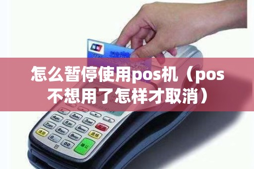 怎么暂停使用pos机（pos不想用了怎样才取消）