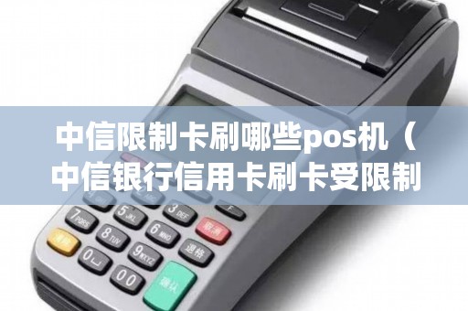 中信限制卡刷哪些pos机（中信银行信用卡刷卡受限制什么意思）