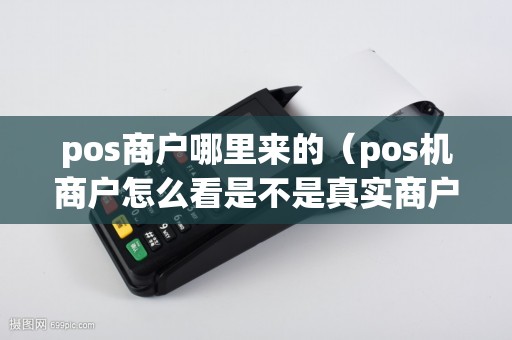 pos商户哪里来的（pos机商户怎么看是不是真实商户）