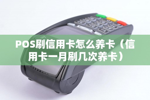 POS刷信用卡怎么养卡（信用卡一月刷几次养卡）
