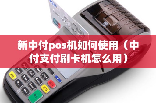 新中付pos机如何使用（中付支付刷卡机怎么用）