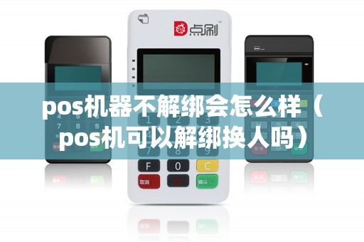 pos机器不解绑会怎么样（pos机可以解绑换人吗）