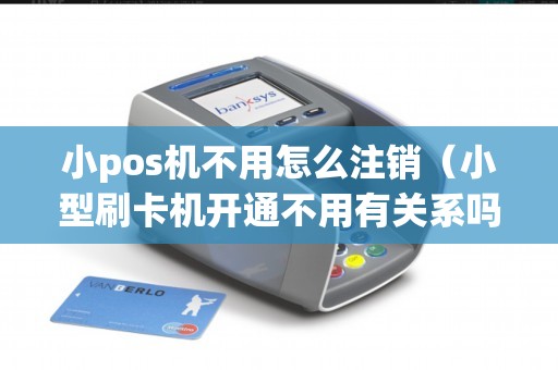 小pos机不用怎么注销（小型刷卡机开通不用有关系吗）
