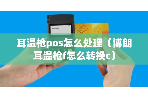 耳温枪pos怎么处理（博朗耳温枪f怎么转换c）