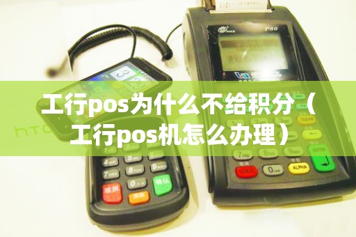 工行pos为什么不给积分（工行pos机怎么办理）