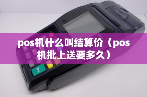pos机什么叫结算价（pos机批上送要多久）