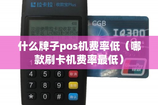 什么牌子pos机费率低（哪款刷卡机费率最低）