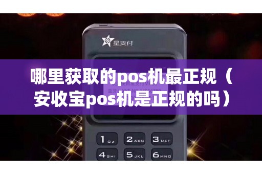 哪里获取的pos机最正规（安收宝pos机是正规的吗）