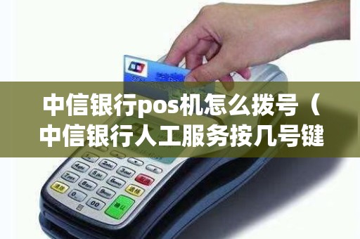 中信银行pos机怎么拨号（中信银行人工服务按几号键）