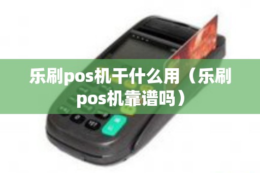 乐刷pos机干什么用（乐刷pos机靠谱吗）