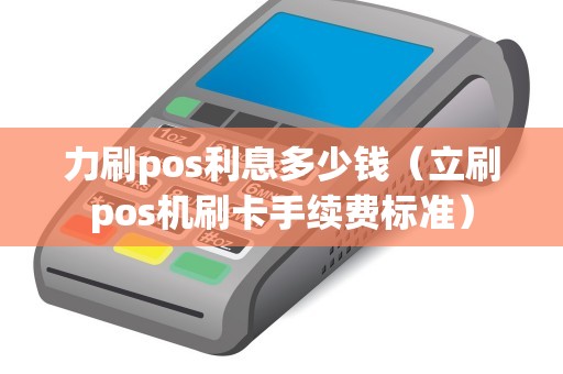 力刷pos利息多少钱（立刷pos机刷卡手续费标准）