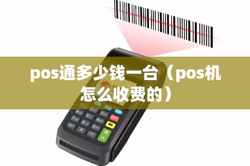 pos通多少钱一台（pos机怎么收费的）