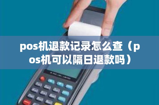 pos机退款记录怎么查（pos机可以隔日退款吗）