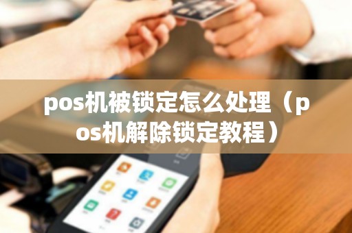 pos机被锁定怎么处理（pos机解除锁定教程）
