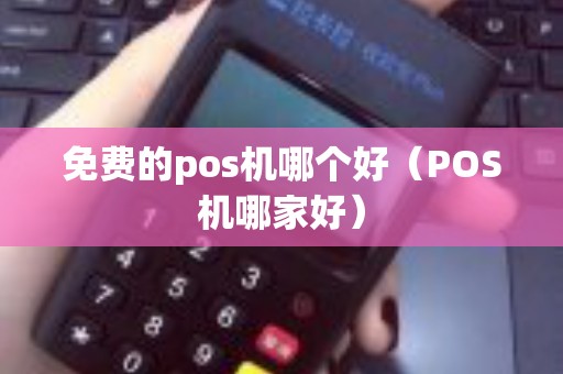 免费的pos机哪个好（POS机哪家好）