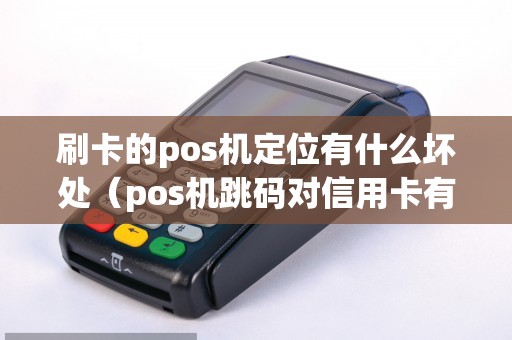 刷卡的pos机定位有什么坏处（pos机跳码对信用卡有什么影响）