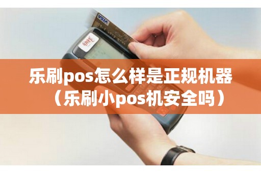 乐刷pos怎么样是正规机器（乐刷小pos机安全吗）