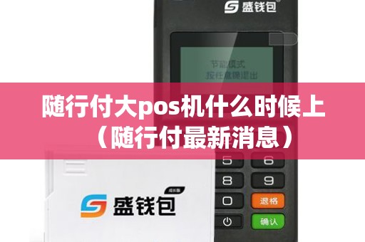 随行付大pos机什么时候上（随行付最新消息）