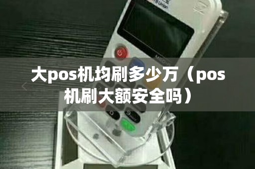 大pos机均刷多少万(pos机刷大额安全吗) 大pos机均刷多少万(pos机刷大额安全吗)