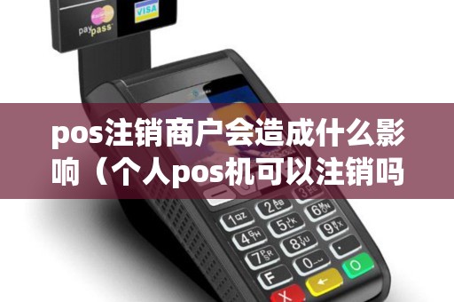 pos注销商户会造成什么影响（个人pos机可以注销吗）