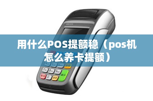 用什么POS提额稳（pos机怎么养卡提额）