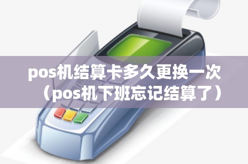 pos机结算卡多久更换一次（pos机下班忘记结算了）