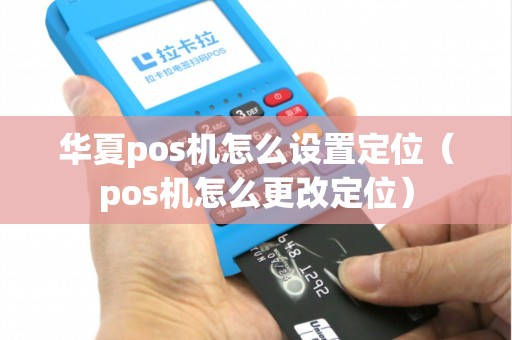 华夏pos机怎么设置定位（pos机怎么更改定位）