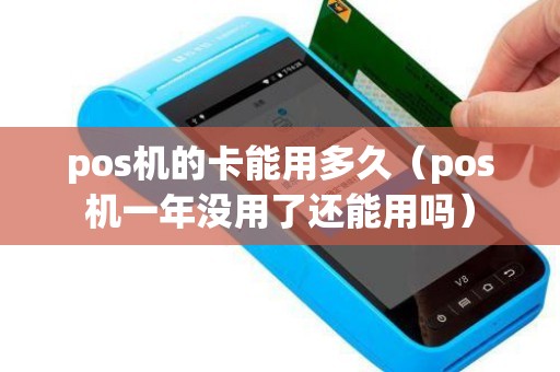 pos机的卡能用多久（pos机一年没用了还能用吗）