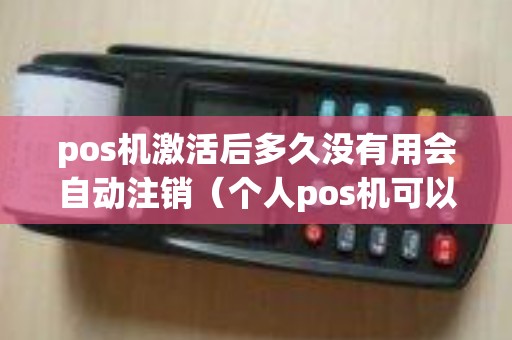 pos机激活后多久没有用会自动注销（个人pos机可以注销吗）