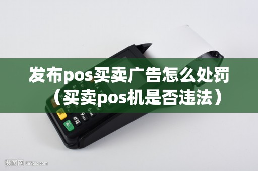 发布pos买卖广告怎么处罚（买卖pos机是否违法）