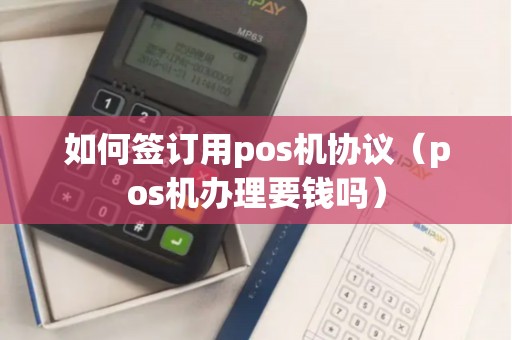 如何签订用pos机协议（pos机办理要钱吗）