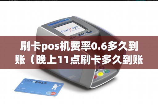 刷卡pos机费率0.6多久到账（晚上11点刷卡多久到账）