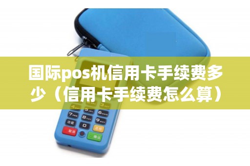 国际pos机信用卡手续费多少（信用卡手续费怎么算）