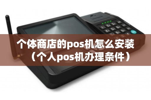 个体商店的pos机怎么安装（个人pos机办理条件）
