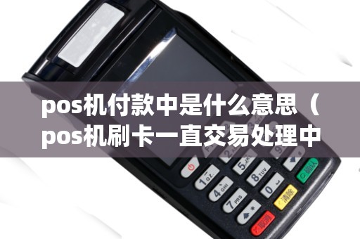 pos机付款中是什么意思（pos机刷卡一直交易处理中）