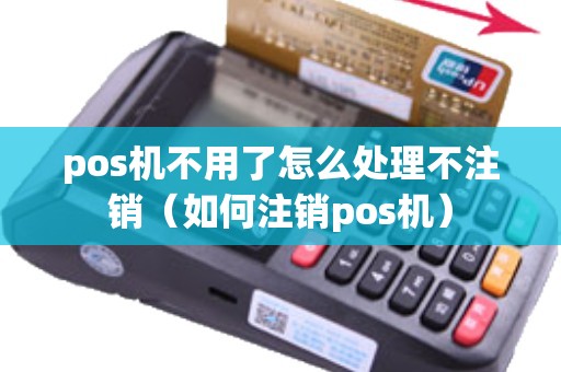 pos机不用了怎么处理不注销(如何注销pos机) pos机不用了怎么处理不注销(如何注销pos机)