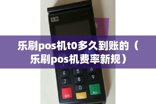 乐刷pos机t0多久到账的（乐刷pos机费率新规）