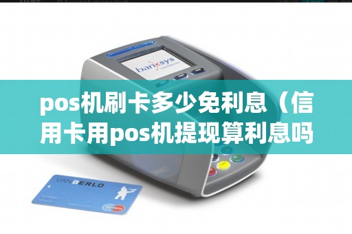 pos机刷卡多少免利息（信用卡用pos机提现算利息吗）