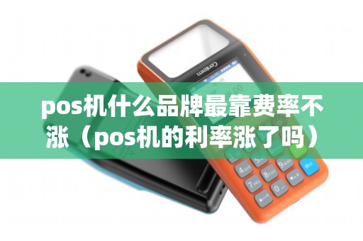 pos机什么品牌最靠费率不涨（pos机的利率涨了吗）