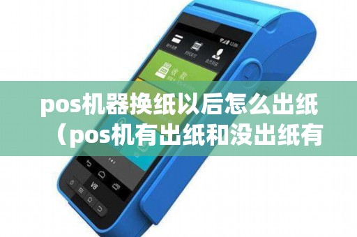 pos机器换纸以后怎么出纸（pos机有出纸和没出纸有什么差别）