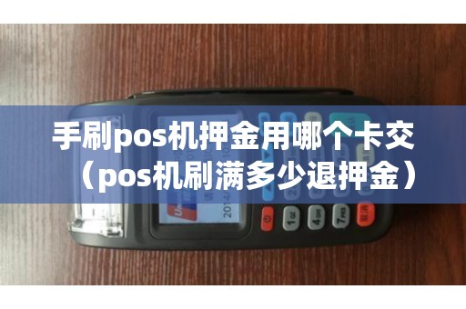 手刷pos机押金用哪个卡交（pos机刷满多少退押金）