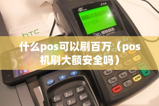 什么pos可以刷百万(pos机刷大额安全吗) 什么pos可以刷百万(pos机刷大额安全吗)