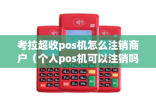 考拉超收pos机怎么注销商户（个人pos机可以注销吗）
