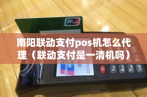 南阳联动支付pos机怎么代理(联动支付是一清机吗) 南阳联动支付pos机怎么代理(联动支付是一清机吗)