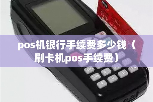 pos机银行手续费多少钱(刷卡机pos手续费) pos机银行手续费多少钱(刷卡机pos手续费)