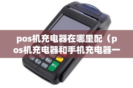 pos机充电器在哪里配(pos机充电器和手机充电器一样吗) pos机充电器在哪里配(pos机充电器和手机充电器一样吗)