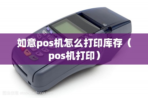 如意pos机怎么打印库存(pos机打印) 如意pos机怎么打印库存(pos机打印)