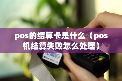 pos的结算卡是什么（pos机结算失败怎么处理）