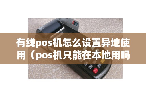 有线pos机怎么设置异地使用（pos机只能在本地用吗）