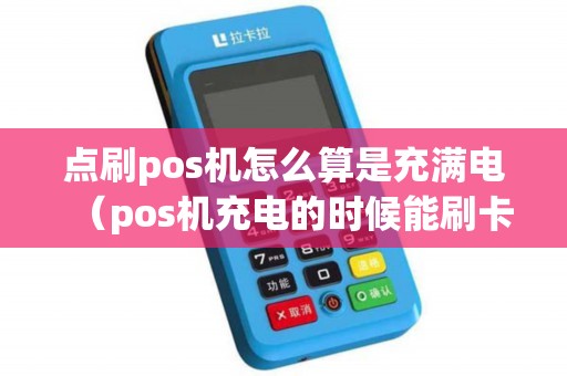 点刷pos机怎么算是充满电（pos机充电的时候能刷卡么）